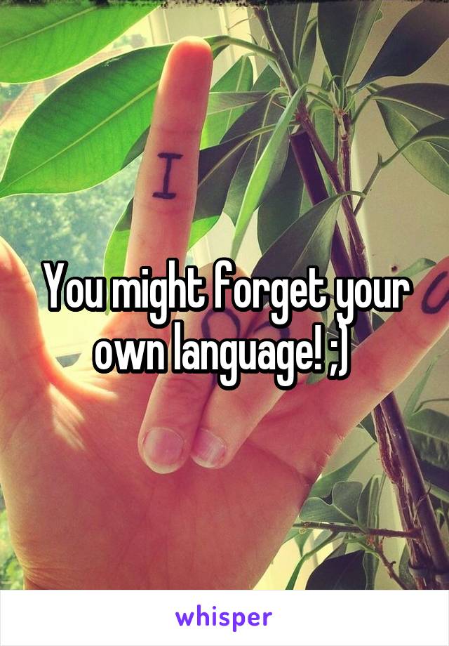 You might forget your own language! ;) 