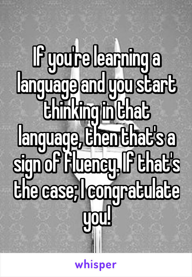 If you're learning a language and you start thinking in that language, then that's a sign of fluency. If that's the case; I congratulate you!