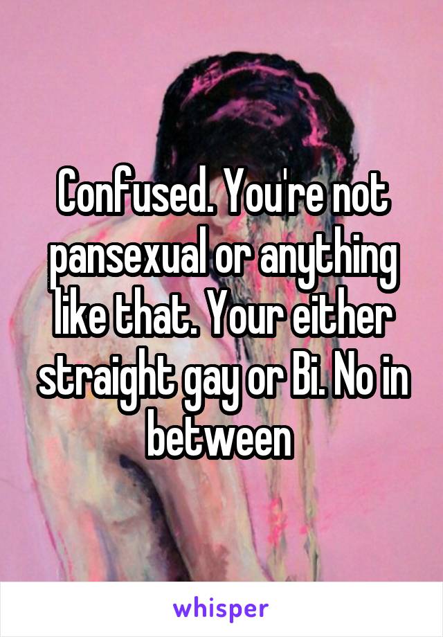 Confused. You're not pansexual or anything like that. Your either straight gay or Bi. No in between 