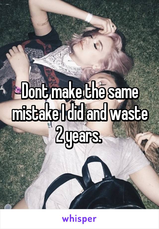Dont make the same mistake I did and waste 2 years. 