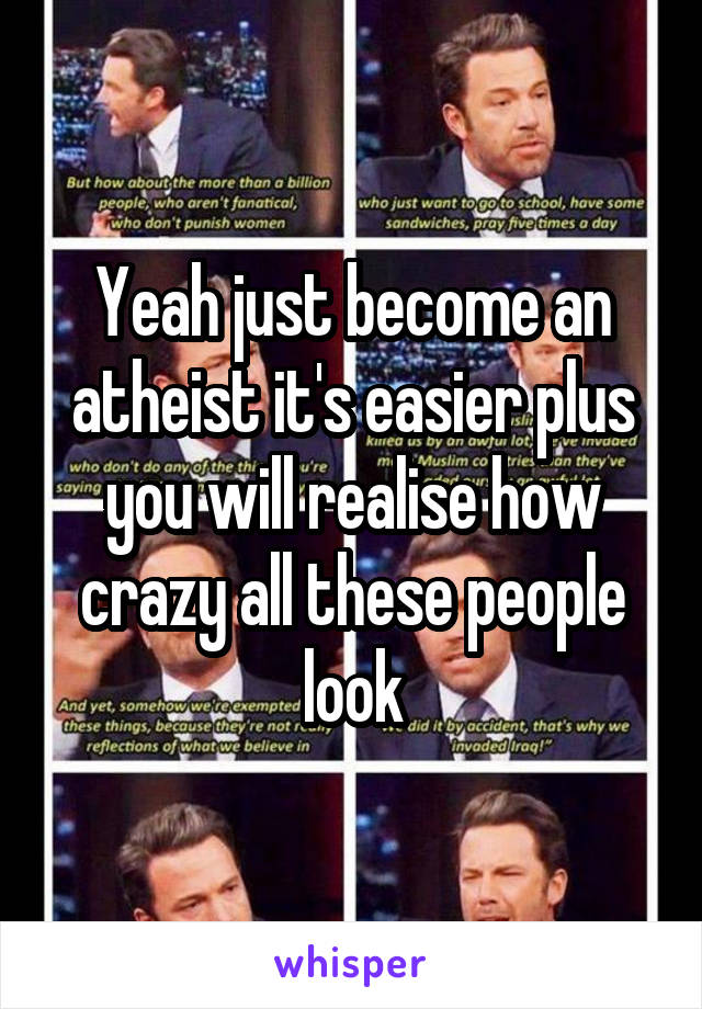 Yeah just become an atheist it's easier plus you will realise how crazy all these people look