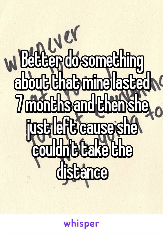 Better do something about that mine lasted 7 months and then she just left cause she couldn't take the distance