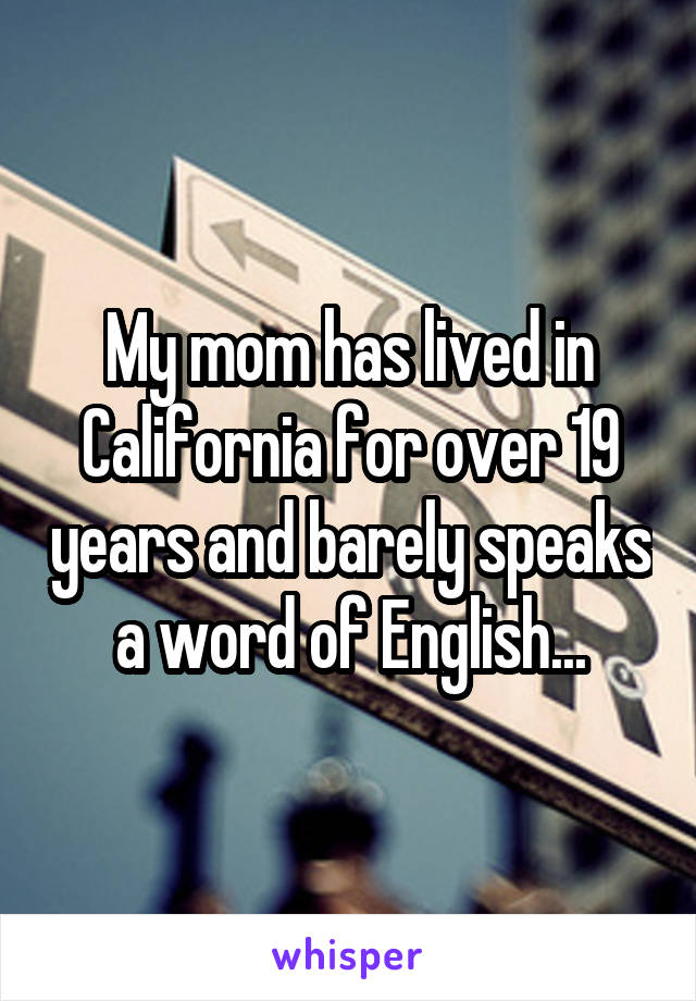 My mom has lived in California for over 19 years and barely speaks a word of English...