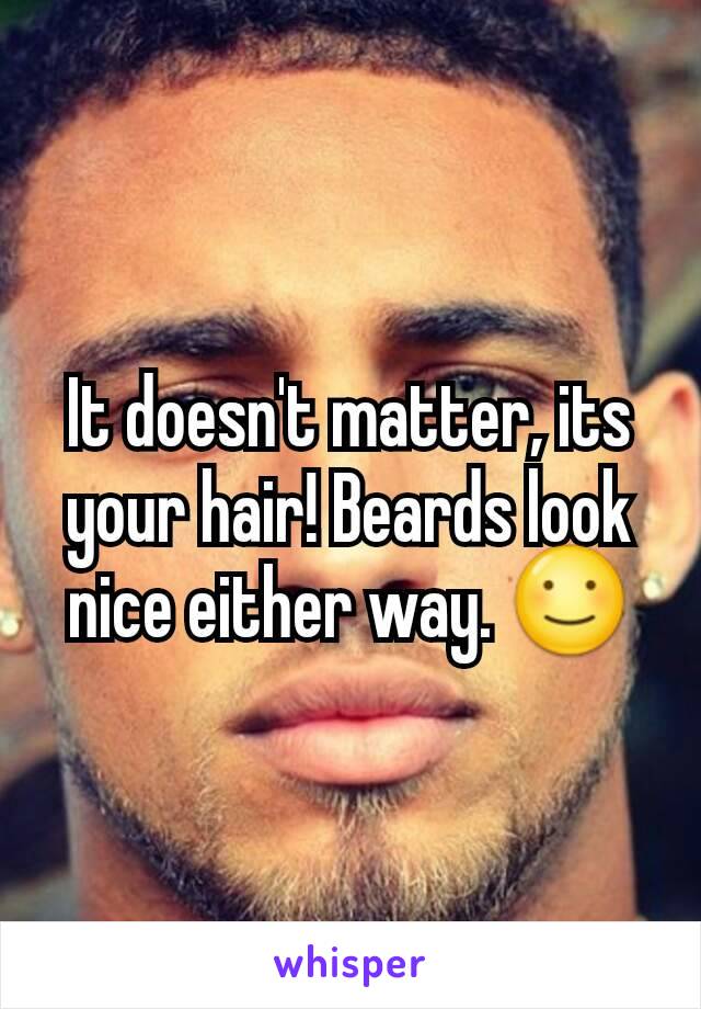 It doesn't matter, its your hair! Beards look nice either way. ☺