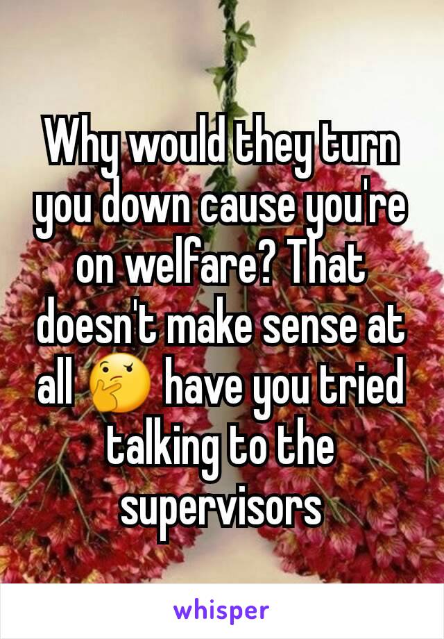 Why would they turn you down cause you're on welfare? That doesn't make sense at all 🤔 have you tried talking to the supervisors