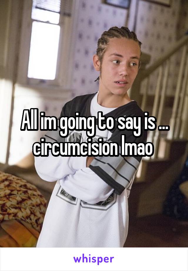 All im going to say is ... circumcision lmao 