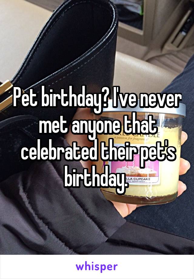 Pet birthday? I've never met anyone that celebrated their pet's birthday. 