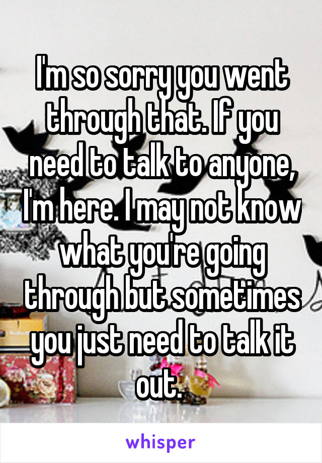 I'm so sorry you went through that. If you need to talk to anyone, I'm here. I may not know what you're going through but sometimes you just need to talk it out. 