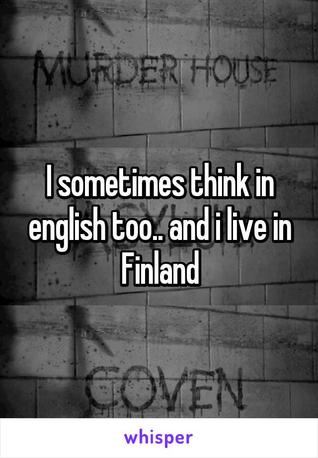 I sometimes think in english too.. and i live in Finland