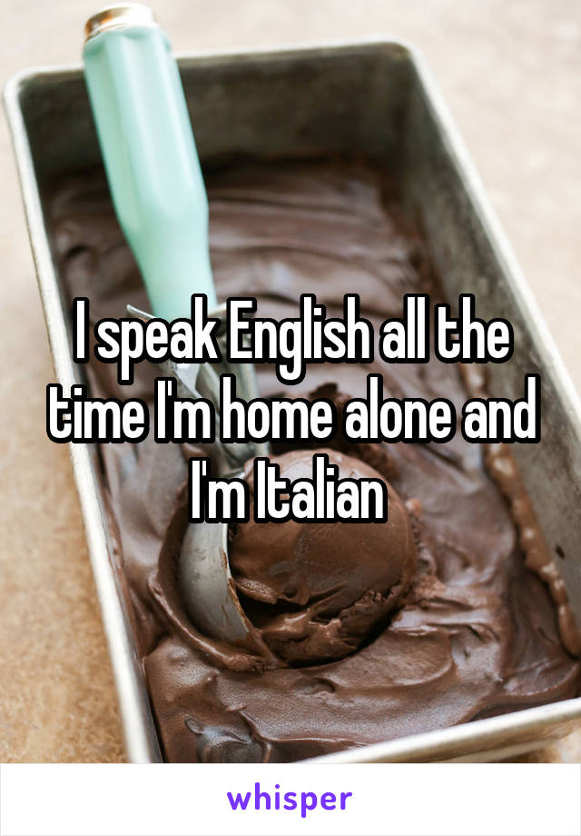 I speak English all the time I'm home alone and I'm Italian 