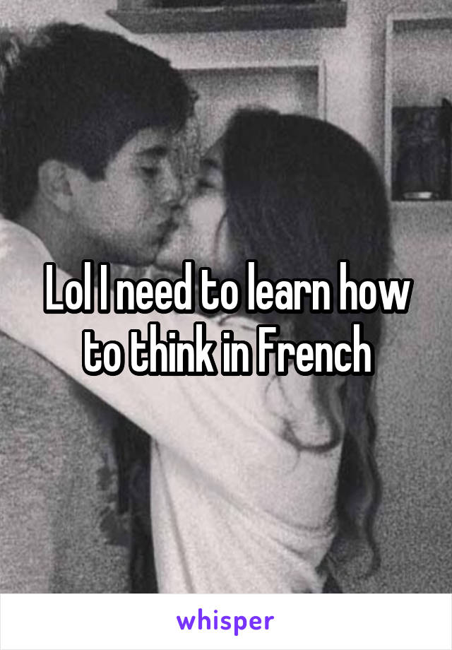 Lol I need to learn how to think in French