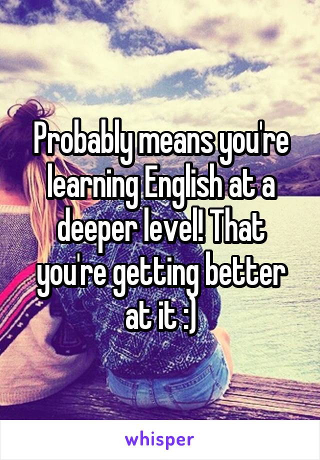 Probably means you're learning English at a deeper level! That you're getting better at it :)