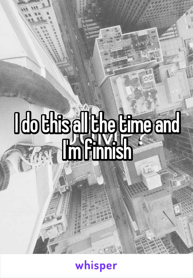 I do this all the time and I'm finnish