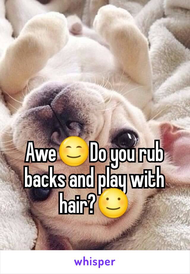 Awe😊Do you rub backs and play with hair?☺