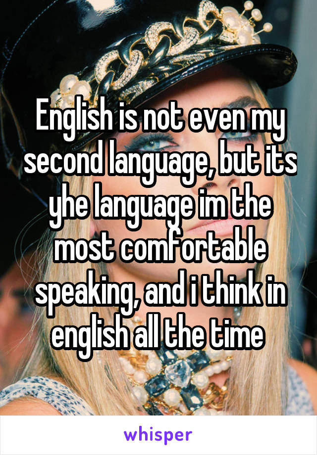 English is not even my second language, but its yhe language im the most comfortable speaking, and i think in english all the time 