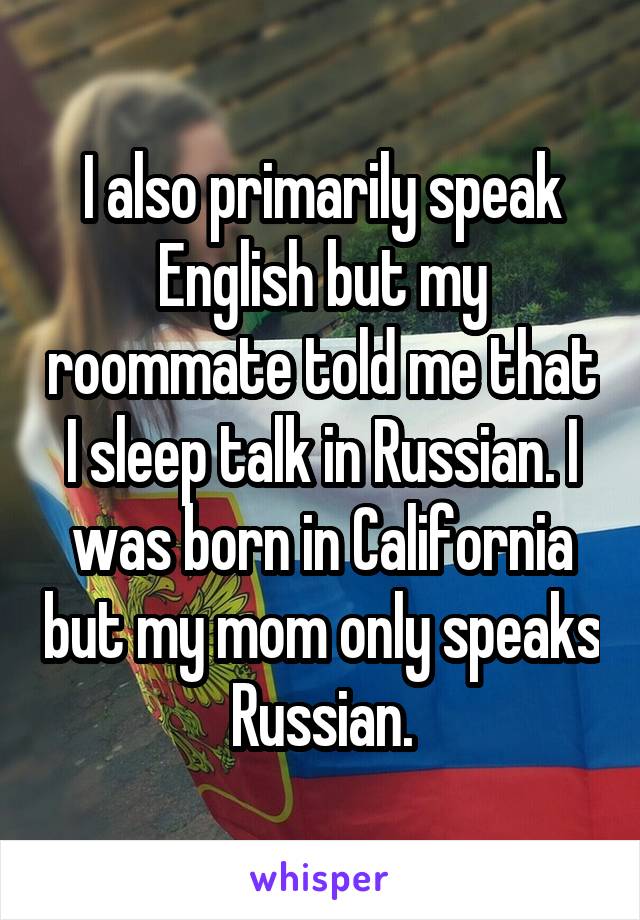 I also primarily speak English but my roommate told me that I sleep talk in Russian. I was born in California but my mom only speaks Russian.