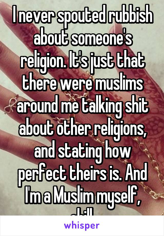 I never spouted rubbish about someone's religion. It's just that there were muslims around me talking shit about other religions, and stating how perfect theirs is. And I'm a Muslim myself, chill.
