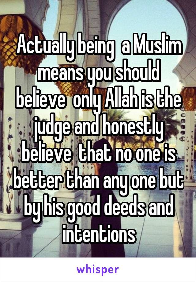 Actually being  a Muslim means you should believe  only Allah is the judge and honestly believe  that no one is better than any one but by his good deeds and intentions