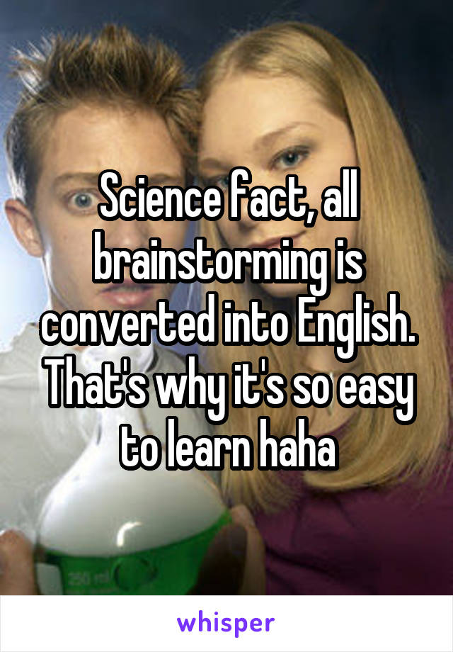 Science fact, all brainstorming is converted into English. That's why it's so easy to learn haha