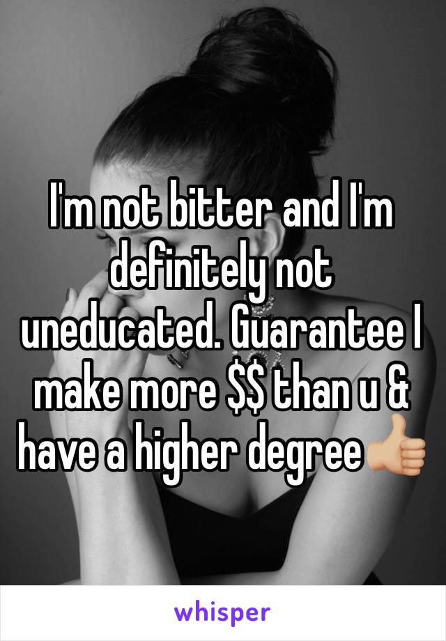 I'm not bitter and I'm definitely not uneducated. Guarantee I make more $$ than u & have a higher degree👍🏼