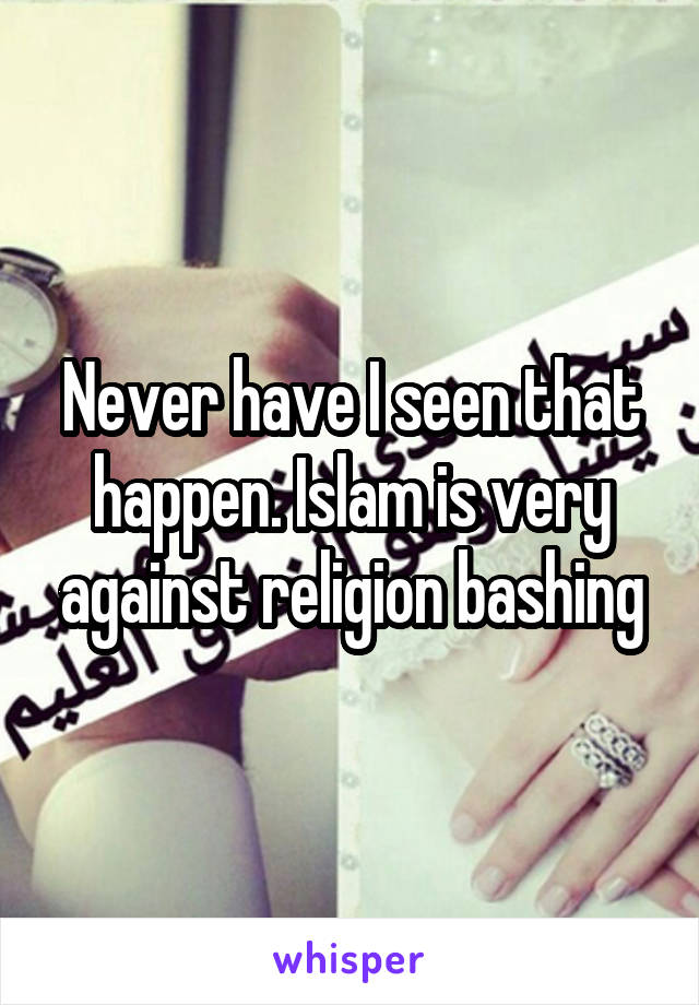 Never have I seen that happen. Islam is very against religion bashing