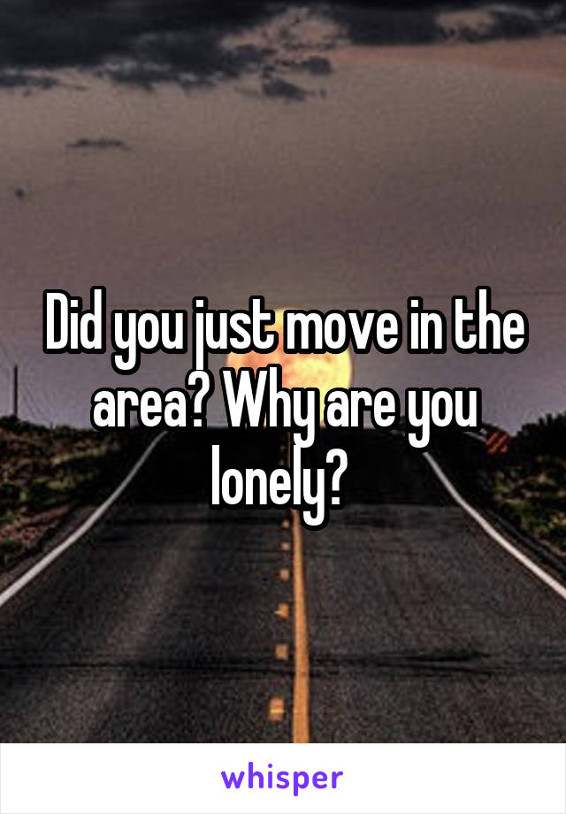 Did you just move in the area? Why are you lonely? 