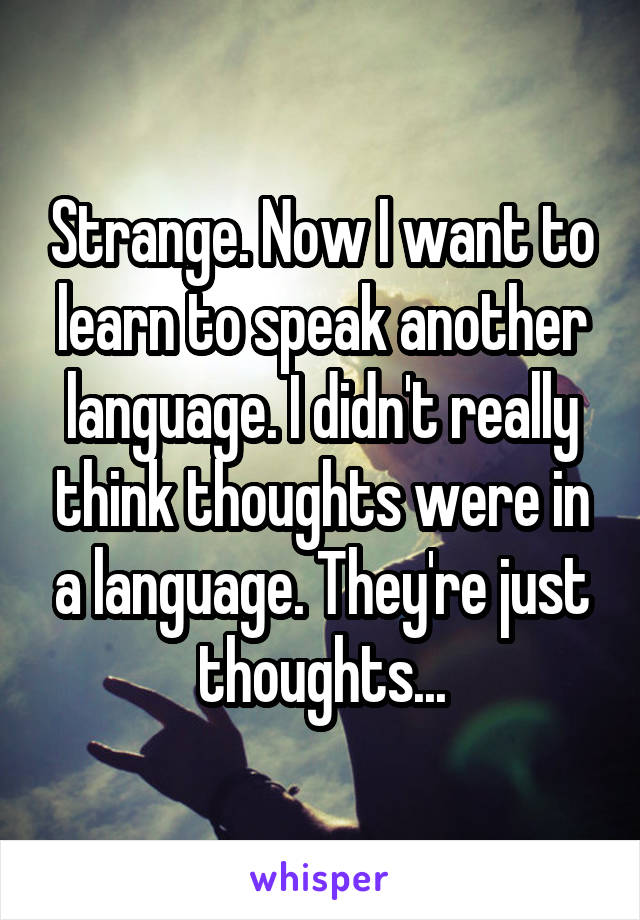 Strange. Now I want to learn to speak another language. I didn't really think thoughts were in a language. They're just thoughts...