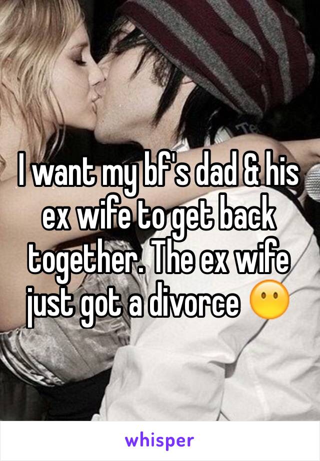 I want my bf's dad & his ex wife to get back together. The ex wife just got a divorce 😶