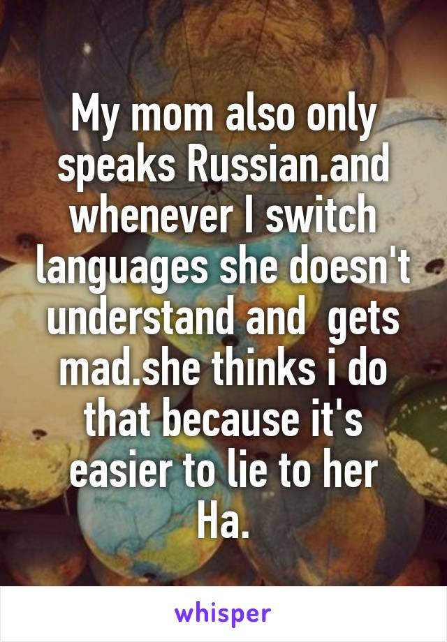 My mom also only speaks Russian.and whenever I switch languages she doesn't understand and  gets mad.she thinks i do that because it's easier to lie to her
Ha.