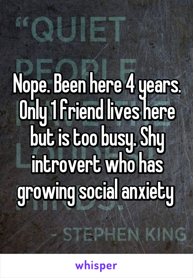 Nope. Been here 4 years. Only 1 friend lives here but is too busy. Shy introvert who has growing social anxiety 