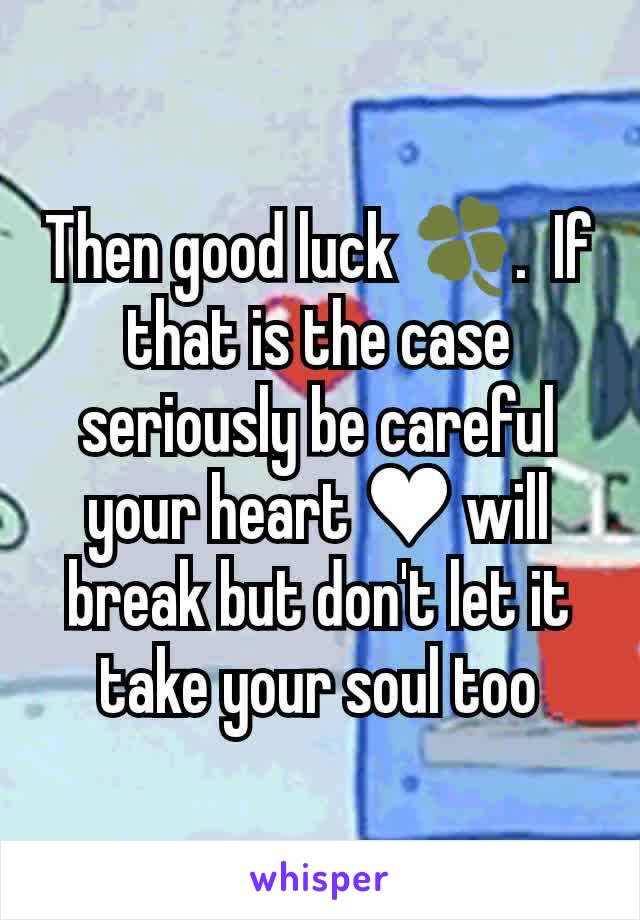 Then good luck 🍀.  If that is the case seriously be careful your heart ♥ will break but don't let it take your soul too