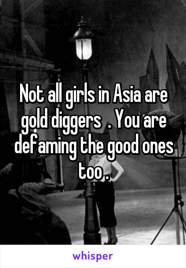 Not all girls in Asia are gold diggers  . You are defaming the good ones too .