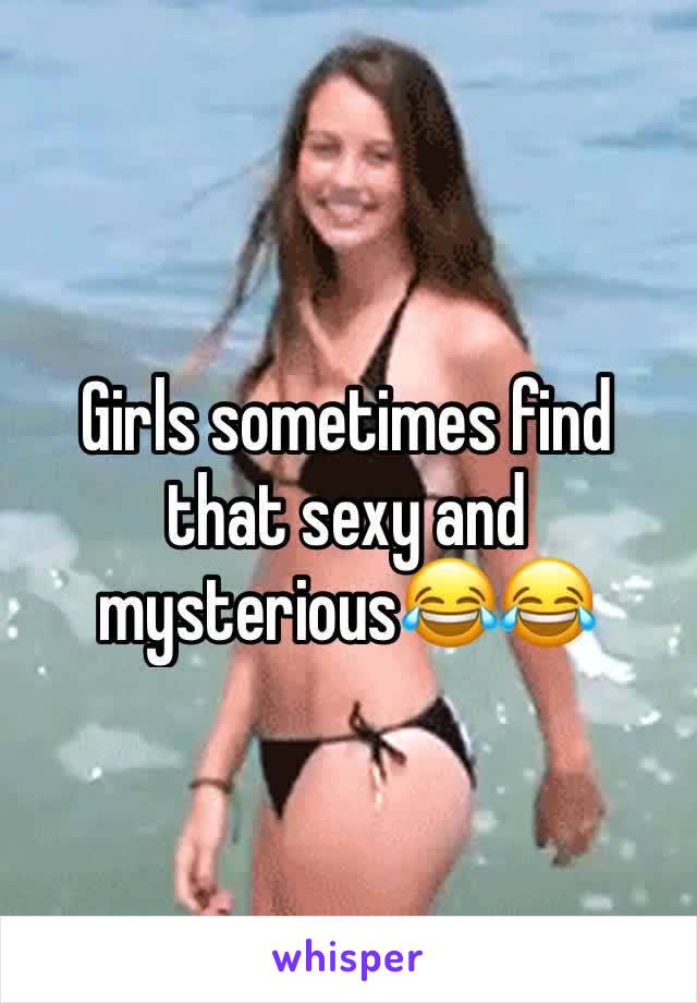 Girls sometimes find that sexy and mysterious😂😂