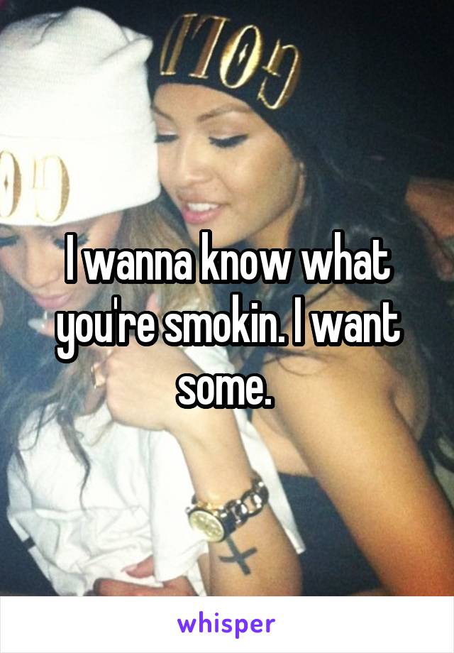 I wanna know what you're smokin. I want some. 