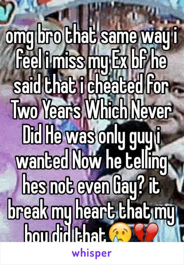 omg bro that same way i feel i miss my Ex bf he said that i cheated for Two Years Which Never Did He was only guy i wanted Now he telling hes not even Gay? it break my heart that my boy did that😢💔