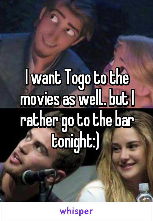 I want Togo to the movies as well.. but I rather go to the bar tonight:) 