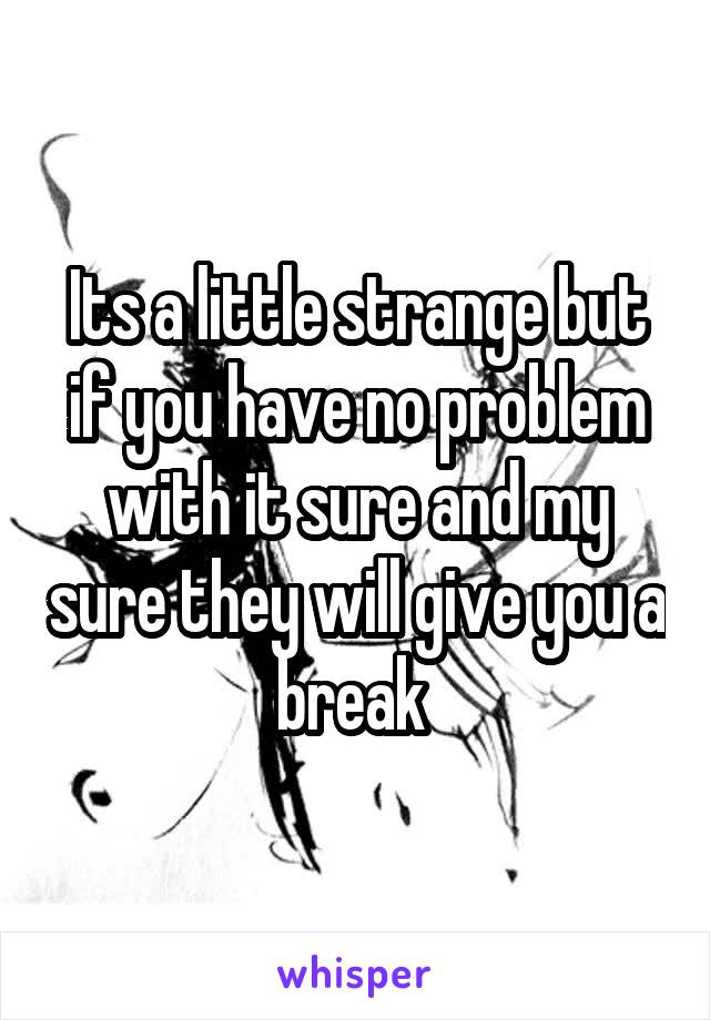 Its a little strange but if you have no problem with it sure and my sure they will give you a break 