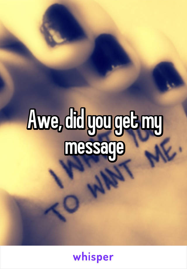 Awe, did you get my message
