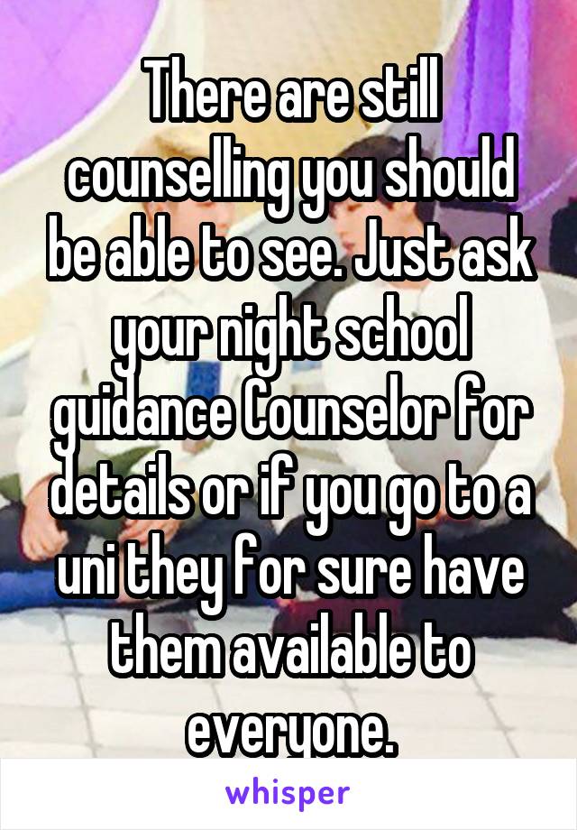 There are still counselling you should be able to see. Just ask your night school guidance Counselor for details or if you go to a uni they for sure have them available to everyone.