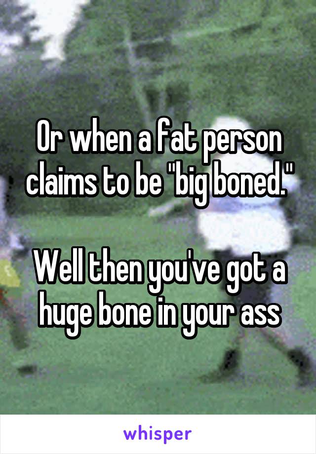 Or when a fat person claims to be "big boned."

Well then you've got a huge bone in your ass