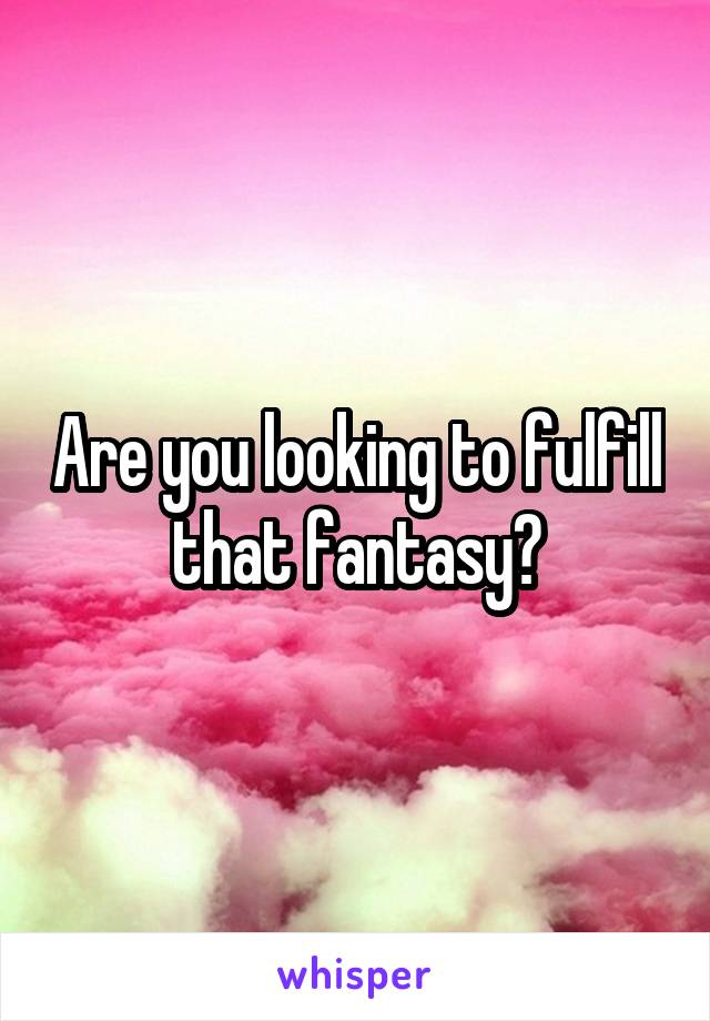 Are you looking to fulfill that fantasy?