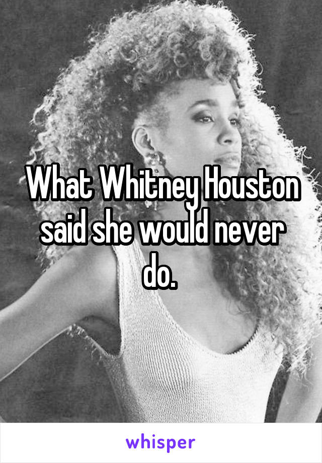 What Whitney Houston said she would never do. 