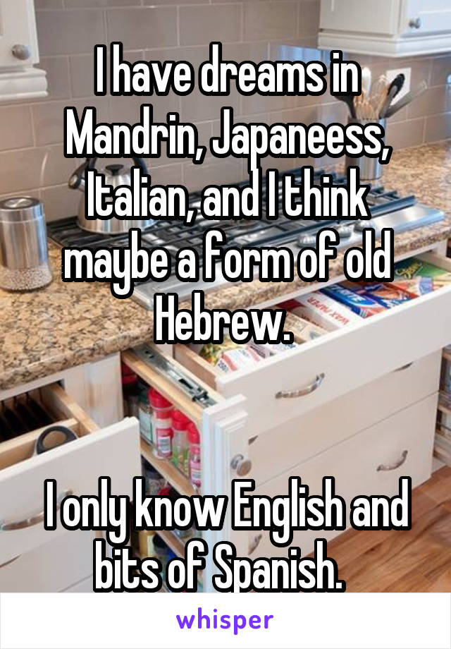 I have dreams in Mandrin, Japaneess, Italian, and I think maybe a form of old Hebrew. 


I only know English and bits of Spanish.  