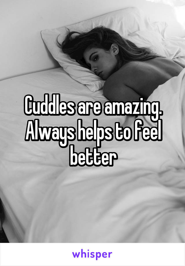 Cuddles are amazing. Always helps to feel better