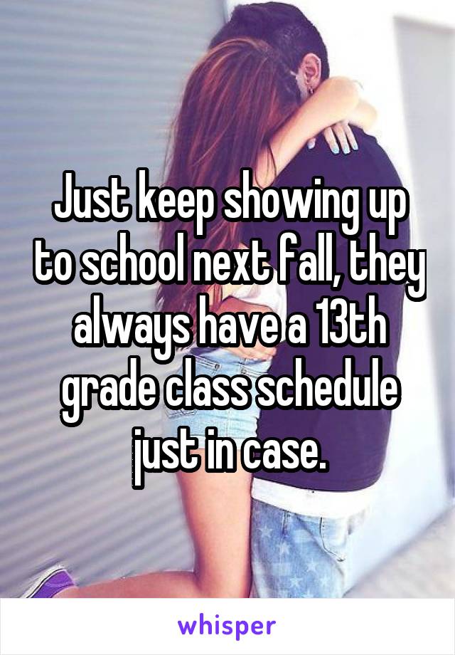 Just keep showing up to school next fall, they always have a 13th grade class schedule just in case.