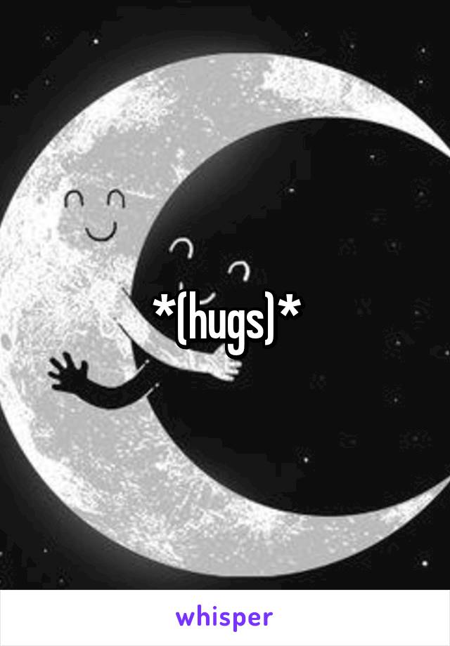 *(hugs)*