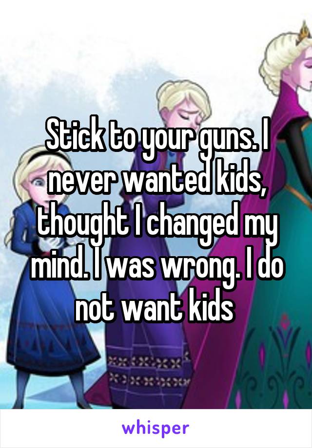 Stick to your guns. I never wanted kids, thought I changed my mind. I was wrong. I do not want kids 
