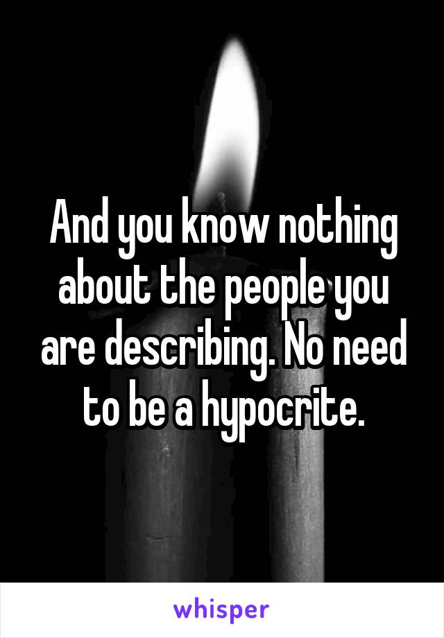 And you know nothing about the people you are describing. No need to be a hypocrite.