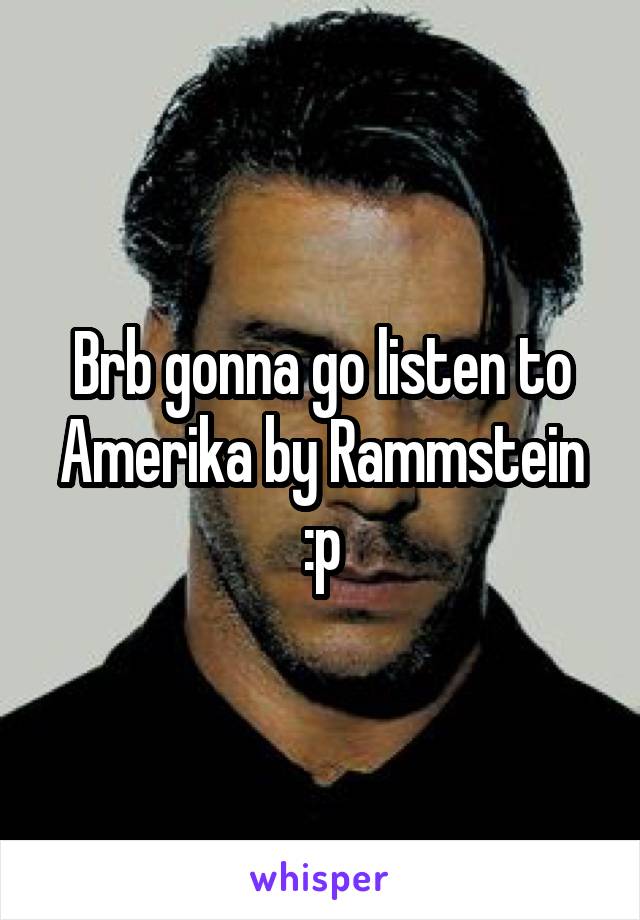 Brb gonna go listen to Amerika by Rammstein :p