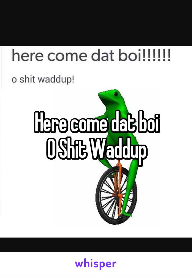 Here come dat boi
O Shit Waddup